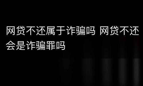 网贷不还属于诈骗吗 网贷不还会是诈骗罪吗