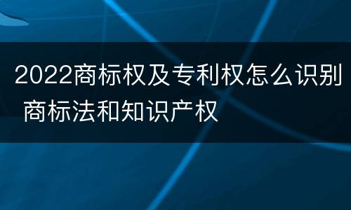 2022商标权及专利权怎么识别 商标法和知识产权