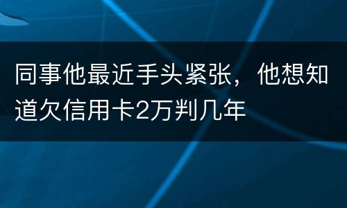 同事他最近手头紧张，他想知道欠信用卡2万判几年
