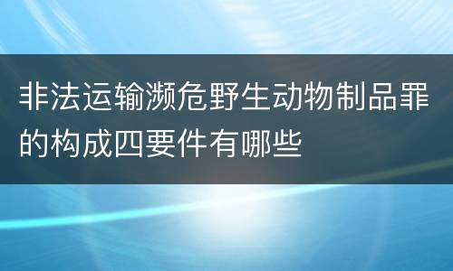非法运输濒危野生动物制品罪的构成四要件有哪些