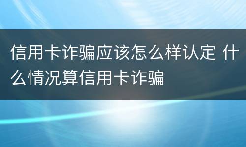 信用卡诈骗应该怎么样认定 什么情况算信用卡诈骗