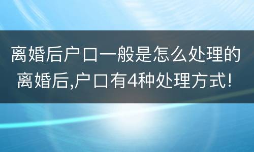 离婚后户口一般是怎么处理的 离婚后,户口有4种处理方式!