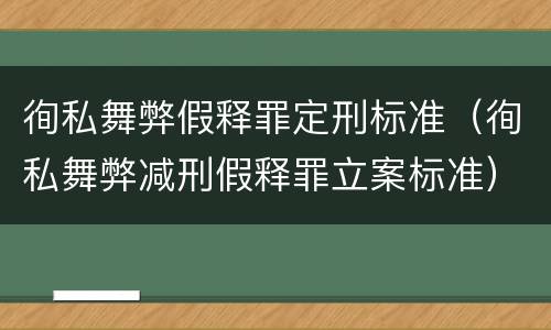 徇私舞弊假释罪定刑标准（徇私舞弊减刑假释罪立案标准）