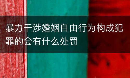 暴力干涉婚姻自由行为构成犯罪的会有什么处罚