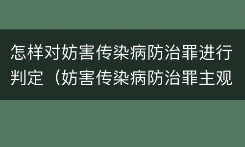怎样对妨害传染病防治罪进行判定（妨害传染病防治罪主观要件）