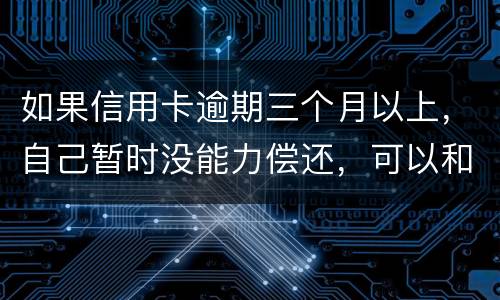 如果信用卡逾期三个月以上，自己暂时没能力偿还，可以和信用卡银行协商吗