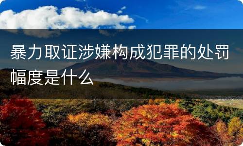 暴力取证涉嫌构成犯罪的处罚幅度是什么