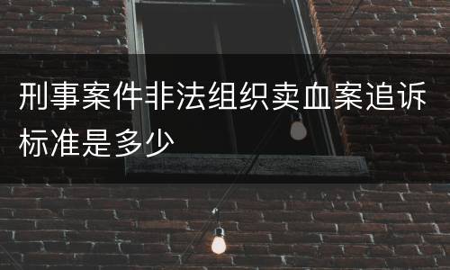 刑事案件非法组织卖血案追诉标准是多少