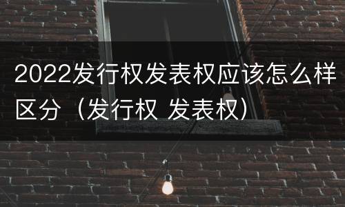 2022发行权发表权应该怎么样区分（发行权 发表权）