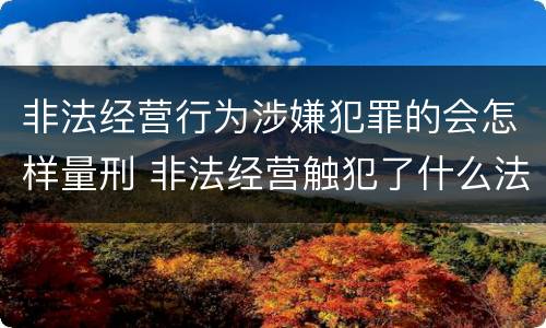 非法经营行为涉嫌犯罪的会怎样量刑 非法经营触犯了什么法?