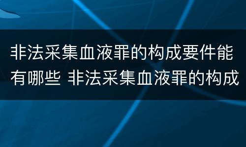 非法采集血液罪的构成要件能有哪些 非法采集血液罪的构成要件能有哪些处罚