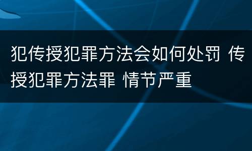 犯传授犯罪方法会如何处罚 传授犯罪方法罪 情节严重