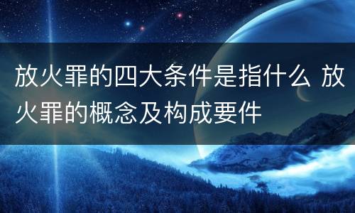 放火罪的四大条件是指什么 放火罪的概念及构成要件