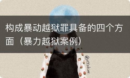 构成暴动越狱罪具备的四个方面（暴力越狱案例）