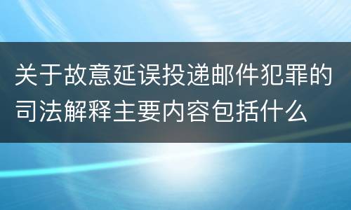 关于故意延误投递邮件犯罪的司法解释主要内容包括什么