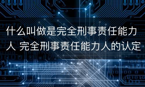 什么叫做是完全刑事责任能力人 完全刑事责任能力人的认定