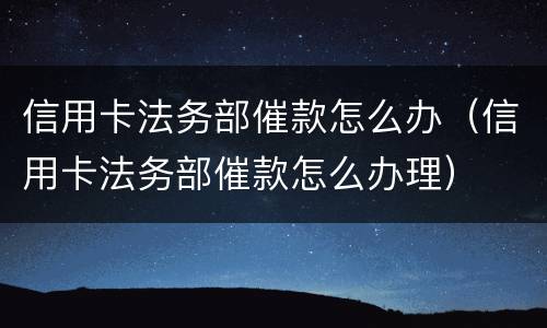 信用卡法务部催款怎么办（信用卡法务部催款怎么办理）