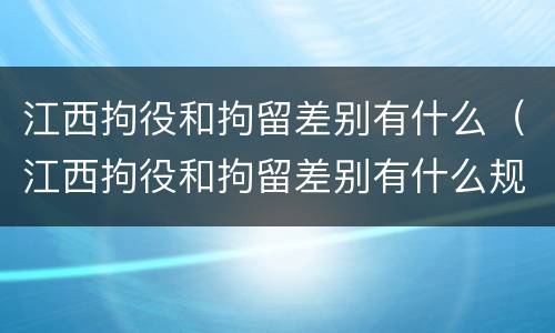 江西拘役和拘留差别有什么（江西拘役和拘留差别有什么规定）