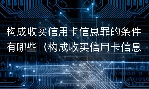 构成收买信用卡信息罪的条件有哪些（构成收买信用卡信息罪的条件有哪些规定）