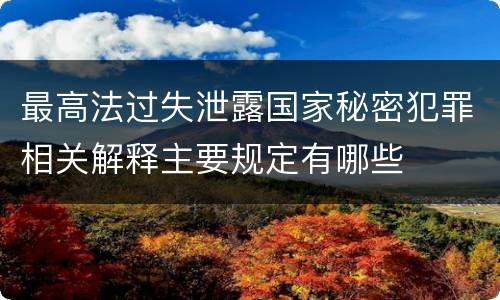 最高法过失泄露国家秘密犯罪相关解释主要规定有哪些