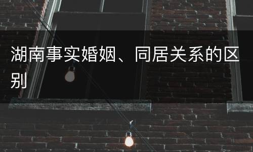 湖南事实婚姻、同居关系的区别