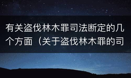 有关盗伐林木罪司法断定的几个方面（关于盗伐林木罪的司法解释）