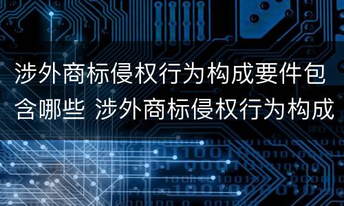 涉外商标侵权行为构成要件包含哪些 涉外商标侵权行为构成要件包含哪些方面