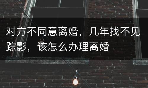 对方不同意离婚，几年找不见踪影，该怎么办理离婚