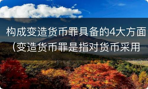 构成变造货币罪具备的4大方面（变造货币罪是指对货币采用什么方法）