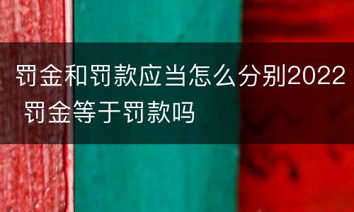 罚金和罚款应当怎么分别2022 罚金等于罚款吗