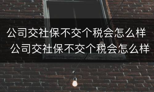 公司交社保不交个税会怎么样 公司交社保不交个税会怎么样吗