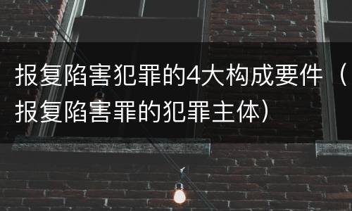 报复陷害犯罪的4大构成要件（报复陷害罪的犯罪主体）