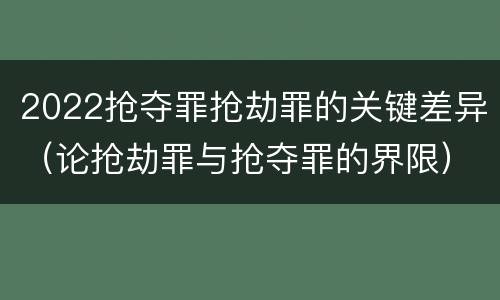 2022抢夺罪抢劫罪的关键差异（论抢劫罪与抢夺罪的界限）