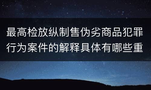 最高检放纵制售伪劣商品犯罪行为案件的解释具体有哪些重要内容