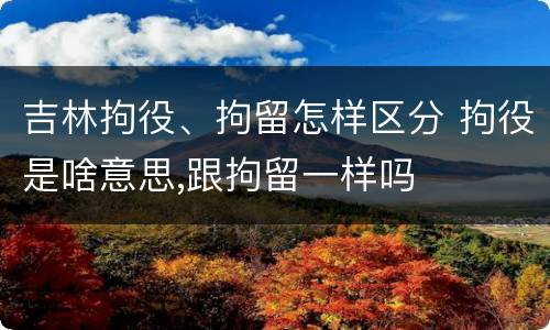 吉林拘役、拘留怎样区分 拘役是啥意思,跟拘留一样吗