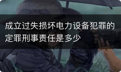 成立过失损坏电力设备犯罪的定罪刑事责任是多少