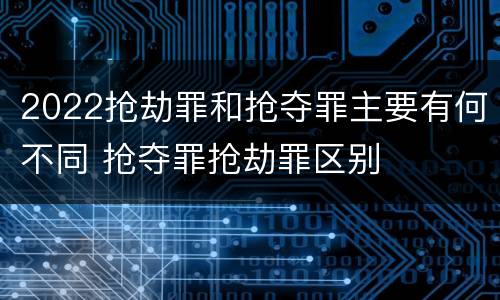 2022抢劫罪和抢夺罪主要有何不同 抢夺罪抢劫罪区别