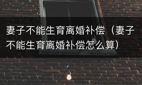 妻子不能生育离婚补偿（妻子不能生育离婚补偿怎么算）