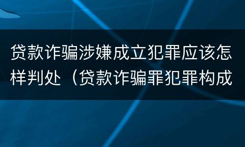 贷款诈骗涉嫌成立犯罪应该怎样判处（贷款诈骗罪犯罪构成）