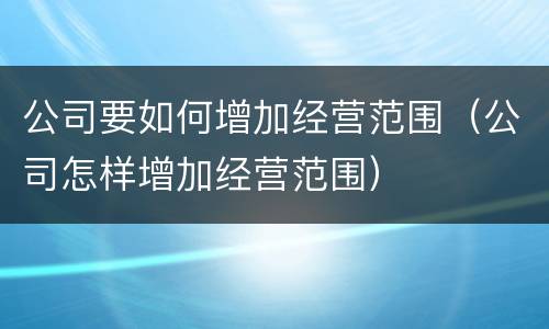 公司要如何增加经营范围（公司怎样增加经营范围）