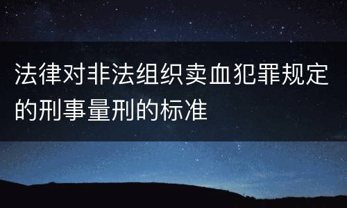 法律对非法组织卖血犯罪规定的刑事量刑的标准