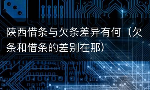 陕西借条与欠条差异有何（欠条和借条的差别在那）