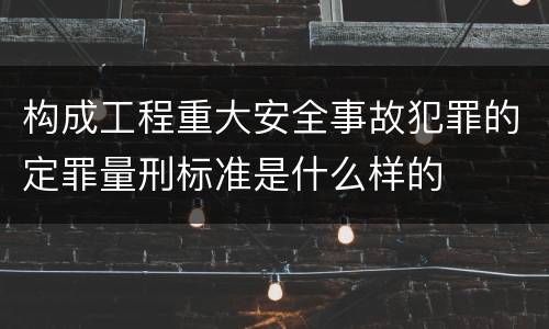 构成工程重大安全事故犯罪的定罪量刑标准是什么样的