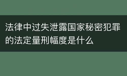 法律中过失泄露国家秘密犯罪的法定量刑幅度是什么