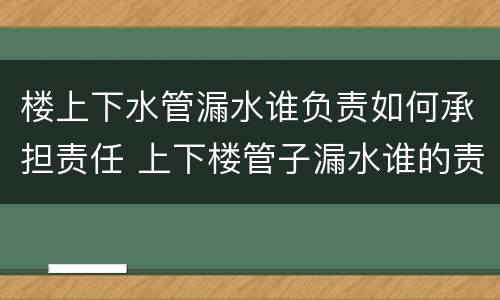 楼上下水管漏水谁负责如何承担责任 上下楼管子漏水谁的责任