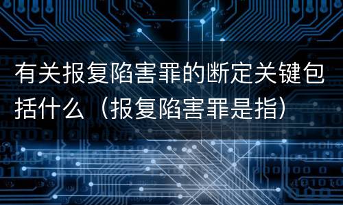 有关报复陷害罪的断定关键包括什么（报复陷害罪是指）