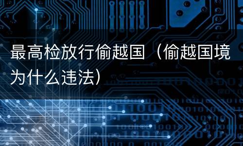 最高检放行偷越国（偷越国境为什么违法）