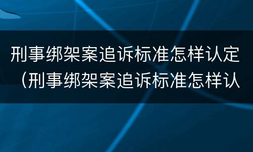 刑事绑架案追诉标准怎样认定（刑事绑架案追诉标准怎样认定案件）