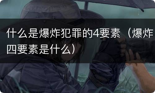 什么是爆炸犯罪的4要素（爆炸四要素是什么）