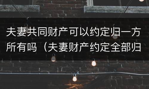 夫妻共同财产可以约定归一方所有吗（夫妻财产约定全部归一方所有）